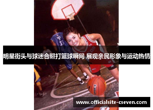 明星街头与球迷合照打篮球瞬间 展现亲民形象与运动热情