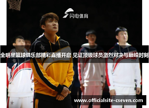 全明星篮球俱乐部精彩直播开启 见证顶级球员激烈对决与巅峰时刻