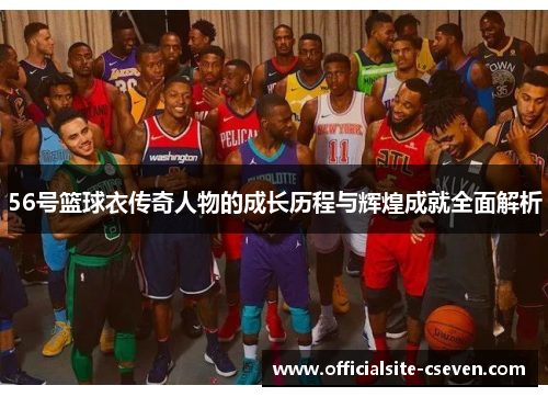 56号篮球衣传奇人物的成长历程与辉煌成就全面解析