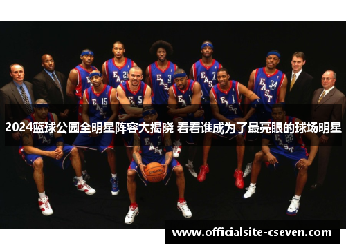2024篮球公园全明星阵容大揭晓 看看谁成为了最亮眼的球场明星