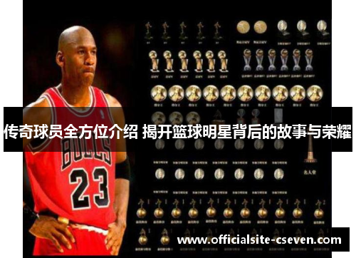 传奇球员全方位介绍 揭开篮球明星背后的故事与荣耀