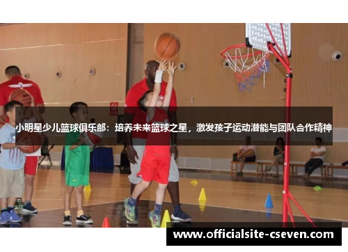 小明星少儿篮球俱乐部：培养未来篮球之星，激发孩子运动潜能与团队合作精神