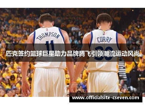 匹克签约篮球巨星助力品牌腾飞引领潮流运动风尚