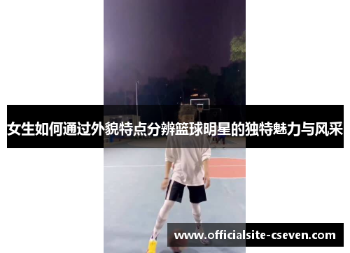 女生如何通过外貌特点分辨篮球明星的独特魅力与风采