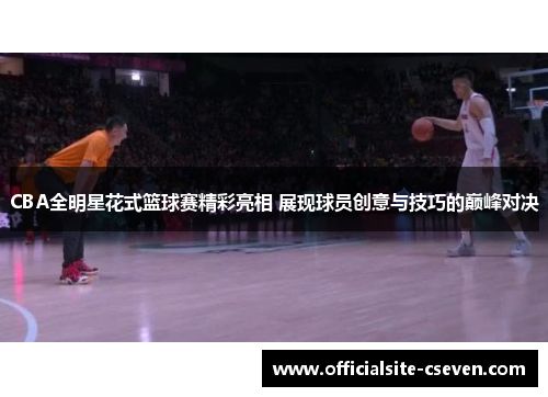 CBA全明星花式篮球赛精彩亮相 展现球员创意与技巧的巅峰对决