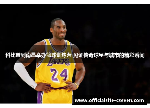 科比曾到南昌举办篮球训练营 见证传奇球星与城市的精彩瞬间