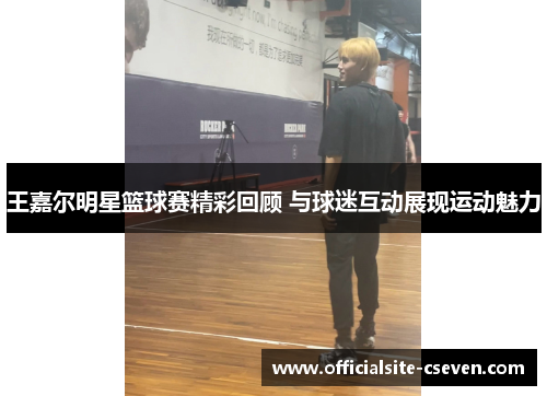 王嘉尔明星篮球赛精彩回顾 与球迷互动展现运动魅力