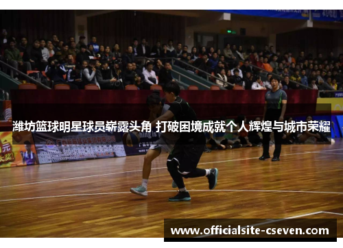潍坊篮球明星球员崭露头角 打破困境成就个人辉煌与城市荣耀