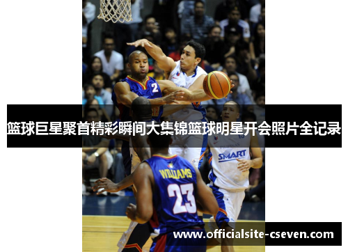 篮球巨星聚首精彩瞬间大集锦篮球明星开会照片全记录