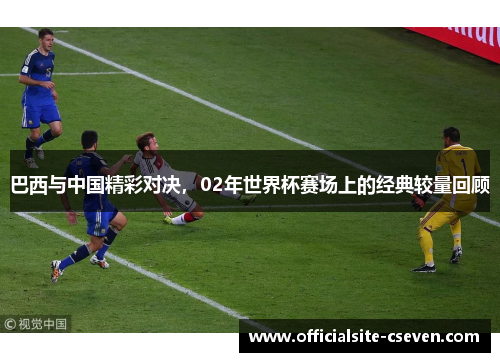 巴西与中国精彩对决，02年世界杯赛场上的经典较量回顾