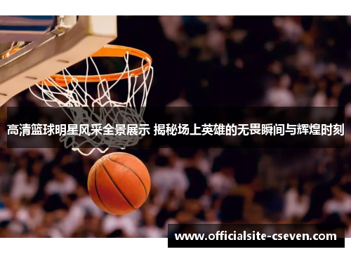 高清篮球明星风采全景展示 揭秘场上英雄的无畏瞬间与辉煌时刻