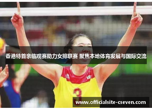 香港特首亲临观赛助力女排联赛 聚焦本地体育发展与国际交流